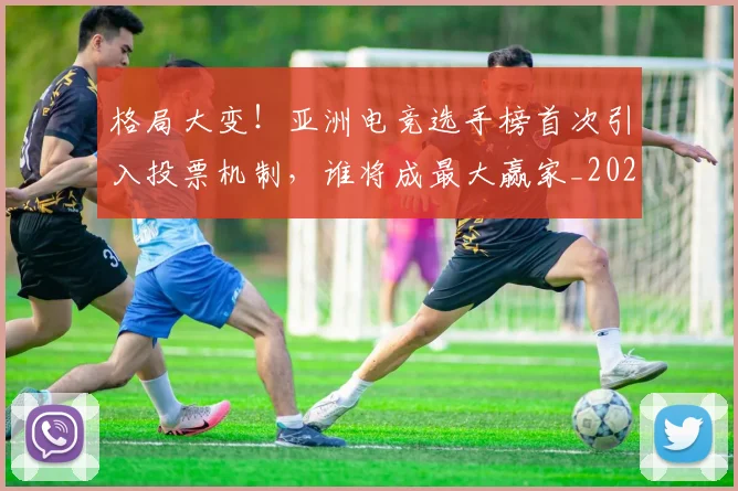 格局大变!亚洲电竞选手榜首次引入投票机制,谁将成最大赢家_20260731175904