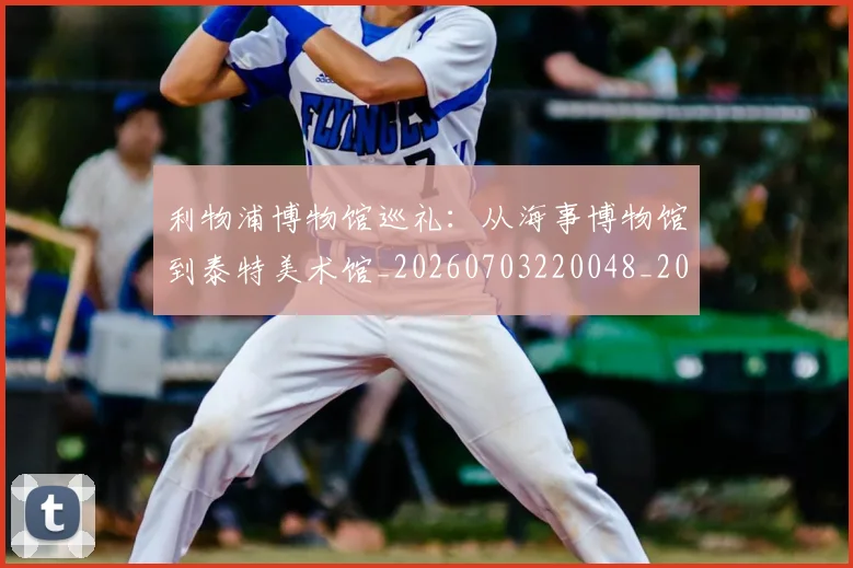 利物浦博物馆巡礼:从海事博物馆到泰特美术馆_20260703220048_20260718010055
