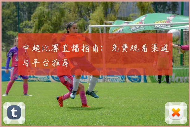 中超比赛直播指南:免费观看渠道与平台推荐