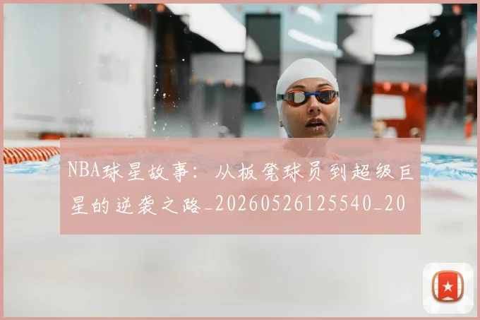 NBA球星故事：从板凳球员到超级巨星的逆袭之路_20260526125540_20260714213913