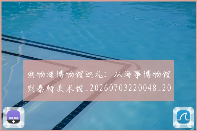 利物浦博物馆巡礼：从海事博物馆到泰特美术馆_20260703220048_20260718010055