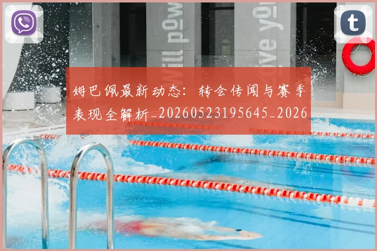 姆巴佩最新动态:转会传闻与赛季表现全解析_20260523195645_20260703231743