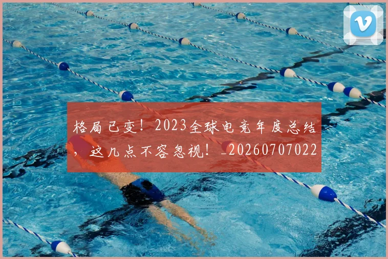 格局已变!2023全球电竞年度总结,这几点不容忽视!_20260707022627
