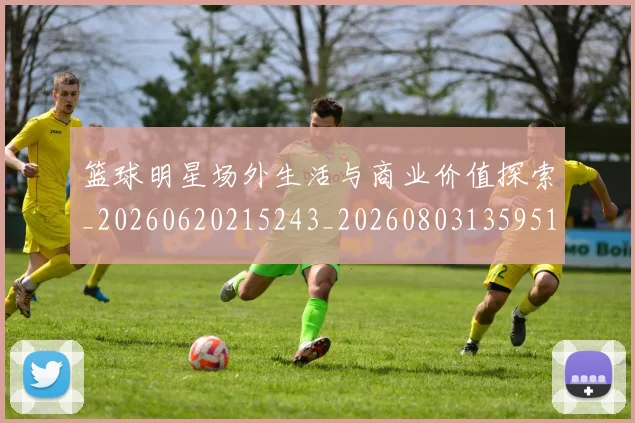 篮球明星场外生活与商业价值探索_20260620215243_20260803135951