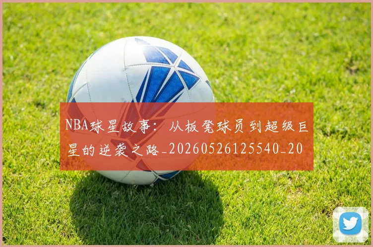 NBA球星故事:从板凳球员到超级巨星的逆袭之路_20260526125540_20260714213913