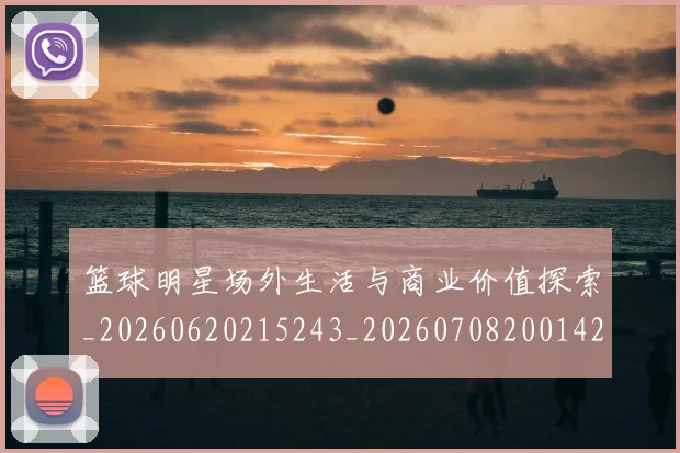 篮球明星场外生活与商业价值探索_20260620215243_20260708200142