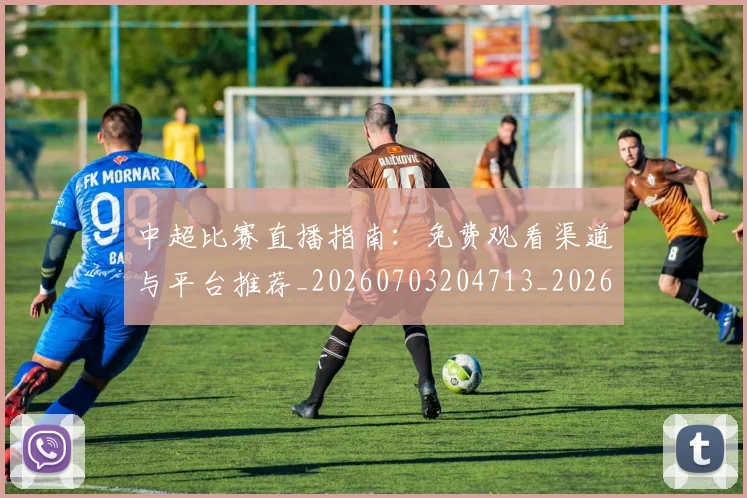 中超比赛直播指南:免费观看渠道与平台推荐_20260703204713_20260716190222