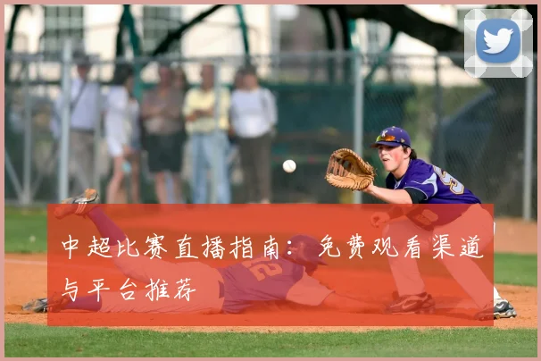 中超比赛直播指南：免费观看渠道与平台推荐