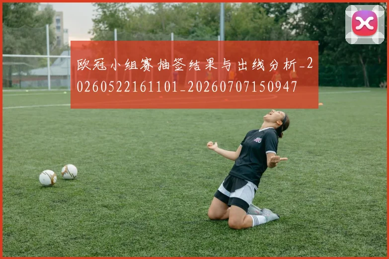 欧冠小组赛抽签结果与出线分析_20260522161101_20260707150947