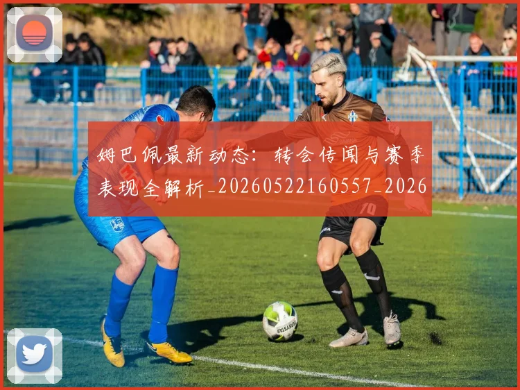 姆巴佩最新动态:转会传闻与赛季表现全解析_20260522160557_20260703231741_20260720185803