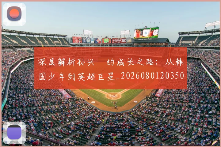 深度解析孙兴慜的成长之路:从韩国少年到英超巨星_20260801203501