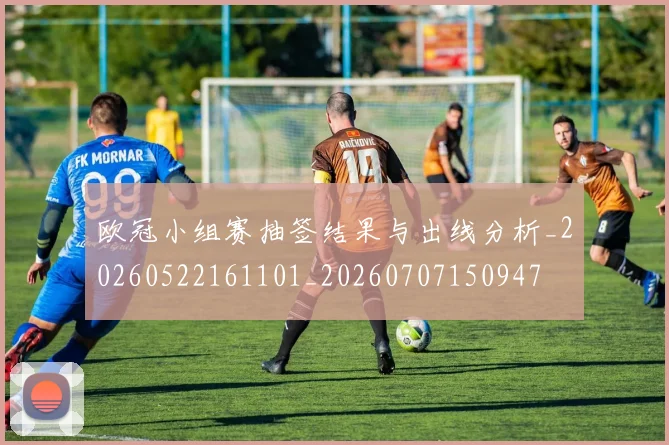 欧冠小组赛抽签结果与出线分析_20260522161101_20260707150947