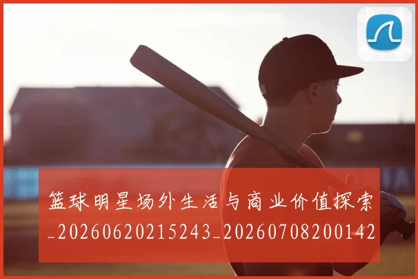 篮球明星场外生活与商业价值探索_20260620215243_20260708200142