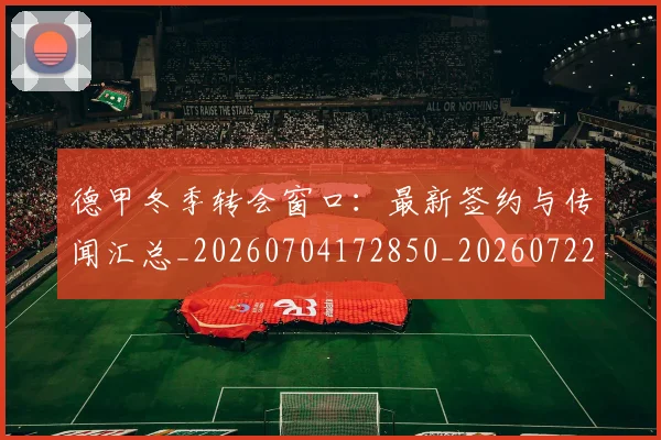 德甲冬季转会窗口:最新签约与传闻汇总_20260704172850_20260722160944
