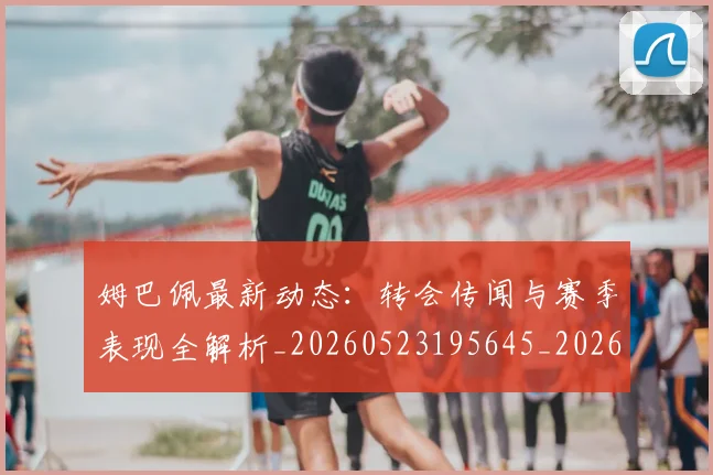 姆巴佩最新动态：转会传闻与赛季表现全解析_20260523195645_20260703231743