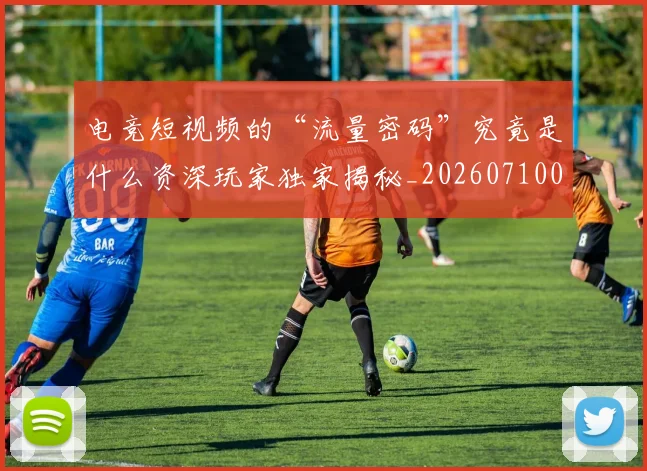 电竞短视频的“流量密码”究竟是什么资深玩家独家揭秘_20260710003509