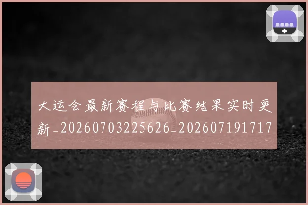 大运会最新赛程与比赛结果实时更新_20260703225626_20260719171732