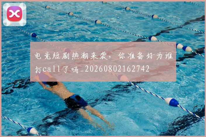 电竞短剧热潮来袭，你准备好为谁打call了吗_20260802162742