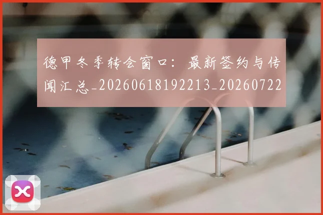 德甲冬季转会窗口：最新签约与传闻汇总_20260618192213_20260722160942