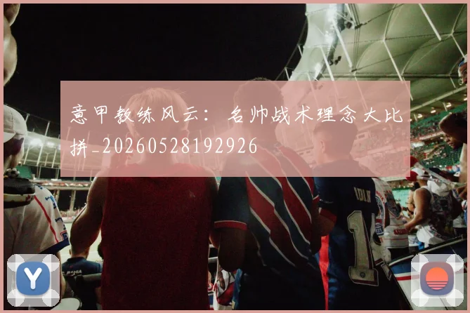 意甲教练风云:名帅战术理念大比拼_20260528192926