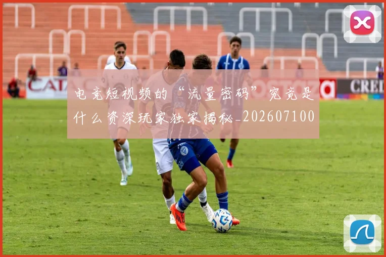 电竞短视频的“流量密码”究竟是什么资深玩家独家揭秘_20260710003509