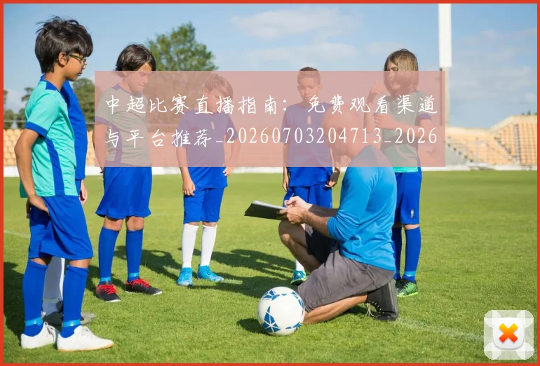中超比赛直播指南:免费观看渠道与平台推荐_20260703204713_20260716190222