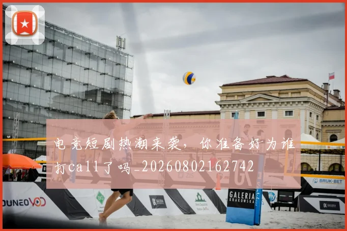 电竞短剧热潮来袭,你准备好为谁打call了吗_20260802162742